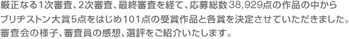 厳正なる1次審査、2次審査、最終審査を経て、応募総数38,929点の作品の中からブリヂストン大賞5点をはじめ101点の受賞作品と各賞を決定させていただきました。審査会の様子、審査員の感想、選評をご紹介いたします。